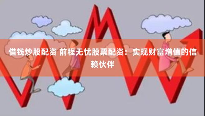 借钱炒股配资 前程无忧股票配资：实现财富增值的信赖伙伴