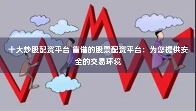 十大炒股配资平台 靠谱的股票配资平台：为您提供安全的交易环境