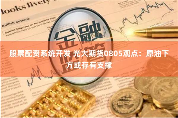 股票配资系统开发 光大期货0805观点：原油下方或存有支撑