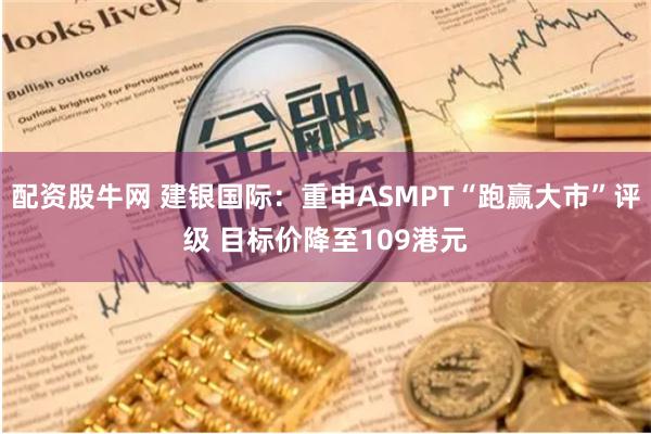 配资股牛网 建银国际：重申ASMPT“跑赢大市”评级 目标价降至109港元