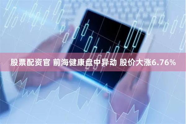 股票配资官 前海健康盘中异动 股价大涨6.76%