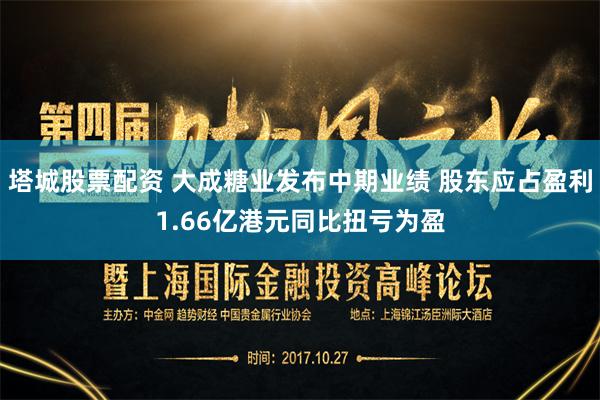 塔城股票配资 大成糖业发布中期业绩 股东应占盈利1.66亿港元同比扭亏为盈