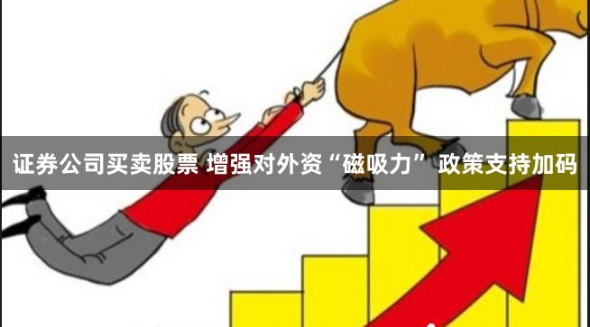 证券公司买卖股票 增强对外资“磁吸力” 政策支持加码