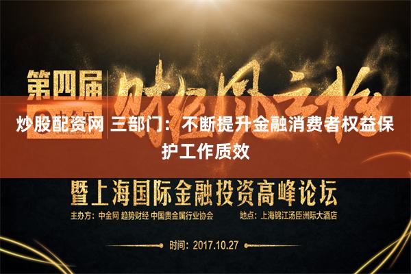 炒股配资网 三部门：不断提升金融消费者权益保护工作质效