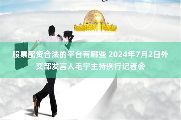 股票配资合法的平台有哪些 2024年7月2日外交部发言人毛宁主持例行记者会