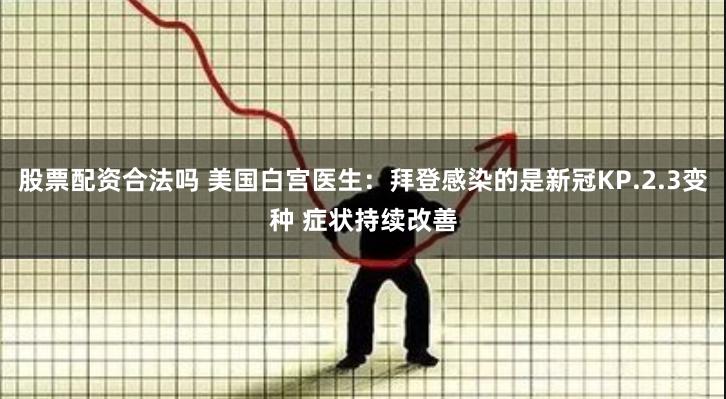 股票配资合法吗 美国白宫医生：拜登感染的是新冠KP.2.3变种 症状持续改善