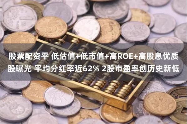 股票配资平 低估值+低市值+高ROE+高股息优质股曝光 平均分红率近62% 2股市盈率创历史新低