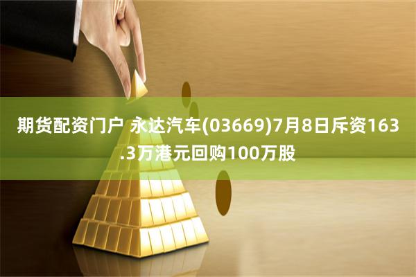 期货配资门户 永达汽车(03669)7月8日斥资163.3万港元回购100万股