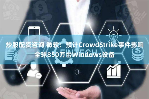 炒股配资咨询 微软：预计CrowdStrike事件影响全球850万台Windows设备