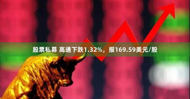 股票私募 高通下跌1.32%，报169.59美元/股