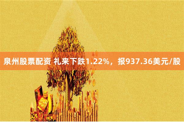 泉州股票配资 礼来下跌1.22%，报937.36美元/股