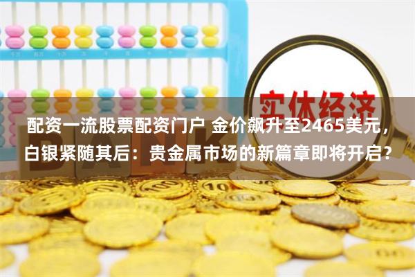 配资一流股票配资门户 金价飙升至2465美元，白银紧随其后：贵金属市场的新篇章即将开启？