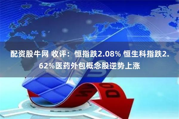 配资股牛网 收评：恒指跌2.08% 恒生科指跌2.62%医药外包概念股逆势上涨