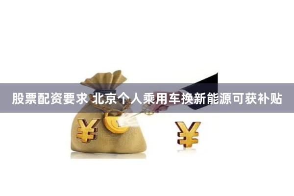 股票配资要求 北京个人乘用车换新能源可获补贴