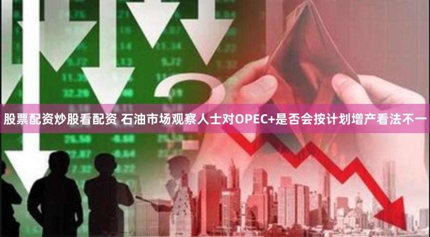 股票配资炒股看配资 石油市场观察人士对OPEC+是否会按计划增产看法不一