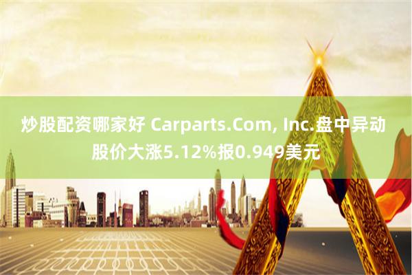 炒股配资哪家好 Carparts.Com, Inc.盘中异动 股价大涨5.12%报0.949美元