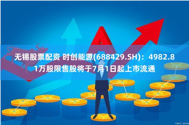 无锡股票配资 时创能源(688429.SH)：4982.81万股限售股将于7月1日起上市流通