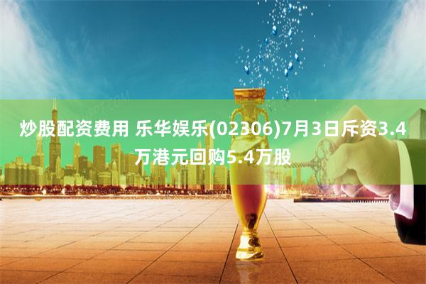 炒股配资费用 乐华娱乐(02306)7月3日斥资3.4万港元回购5.4万股