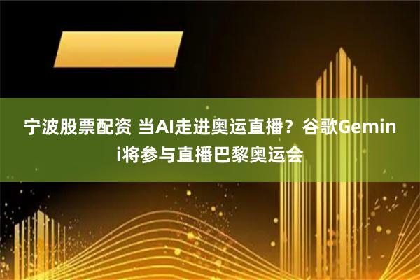 宁波股票配资 当AI走进奥运直播？谷歌Gemini将参与直播巴黎奥运会