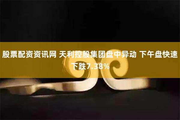 股票配资资讯网 天利控股集团盘中异动 下午盘快速下跌7.38%