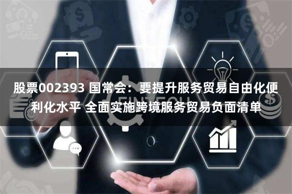 股票002393 国常会：要提升服务贸易自由化便利化水平 全面实施跨境服务贸易负面清单