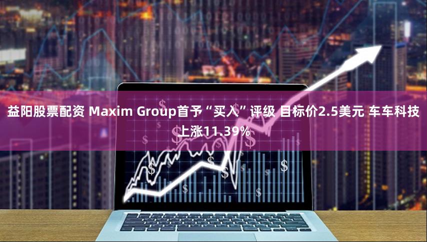 益阳股票配资 Maxim Group首予“买入”评级 目标价2.5美元 车车科技上涨11.39%