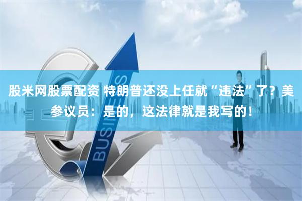 股米网股票配资 特朗普还没上任就“违法”了？美参议员：是的，这法律就是我写的！