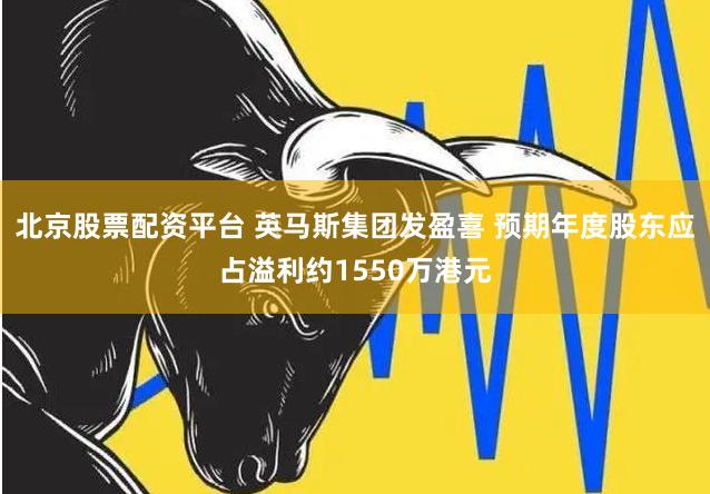 北京股票配资平台 英马斯集团发盈喜 预期年度股东应占溢利约1550万港元