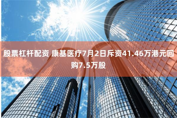 股票杠杆配资 康基医疗7月2日斥资41.46万港元回购7.5万股