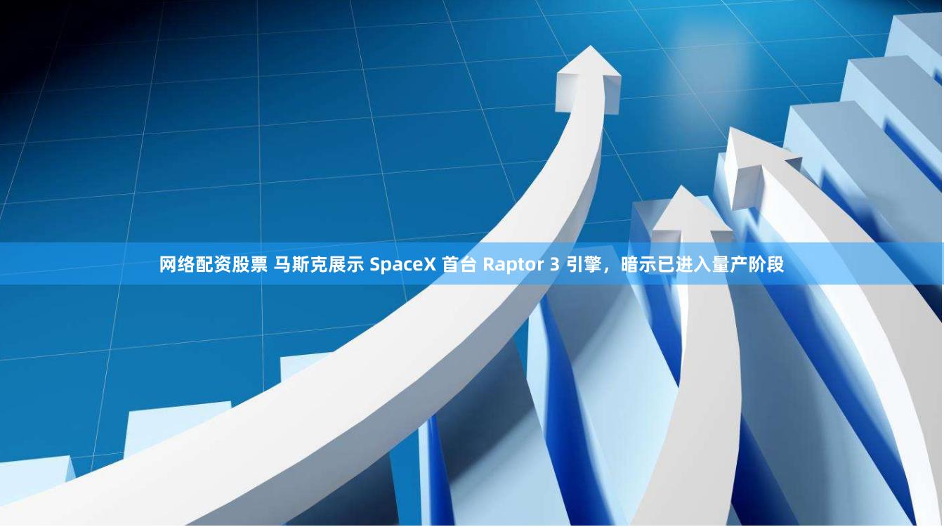 网络配资股票 马斯克展示 SpaceX 首台 Raptor 3 引擎，暗示已进入量产阶段