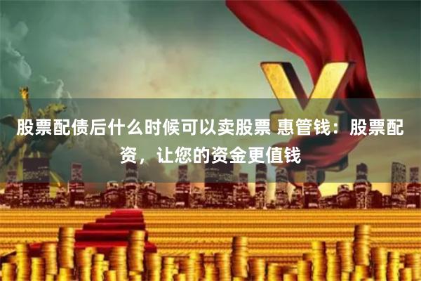 股票配债后什么时候可以卖股票 惠管钱：股票配资，让您的资金更值钱