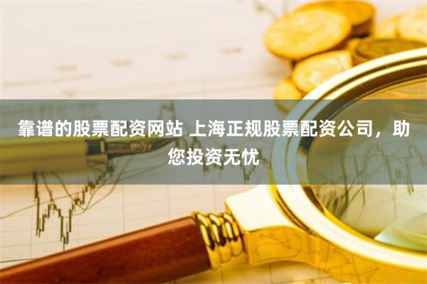 靠谱的股票配资网站 上海正规股票配资公司，助您投资无忧