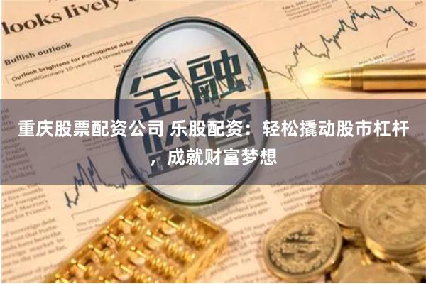 重庆股票配资公司 乐股配资：轻松撬动股市杠杆，成就财富梦想