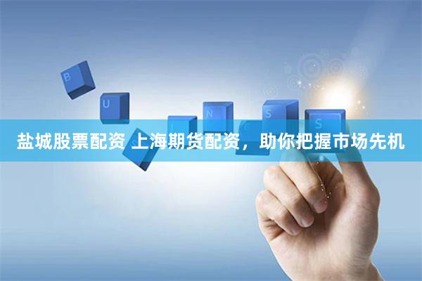 盐城股票配资 上海期货配资，助你把握市场先机