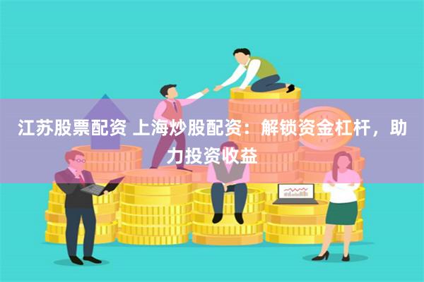 江苏股票配资 上海炒股配资：解锁资金杠杆，助力投资收益