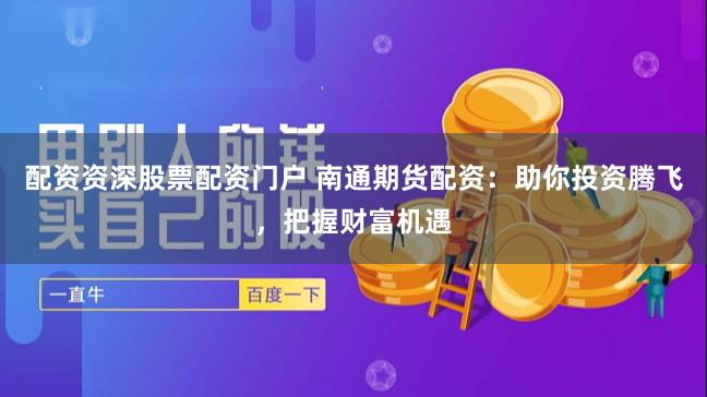 配资资深股票配资门户 南通期货配资：助你投资腾飞，把握财富机遇