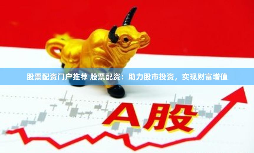 股票配资门户推荐 股票配资：助力股市投资，实现财富增值