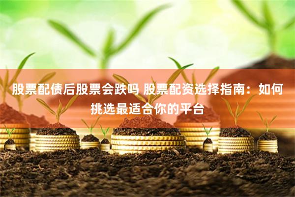 股票配债后股票会跌吗 股票配资选择指南：如何挑选最适合你的平台