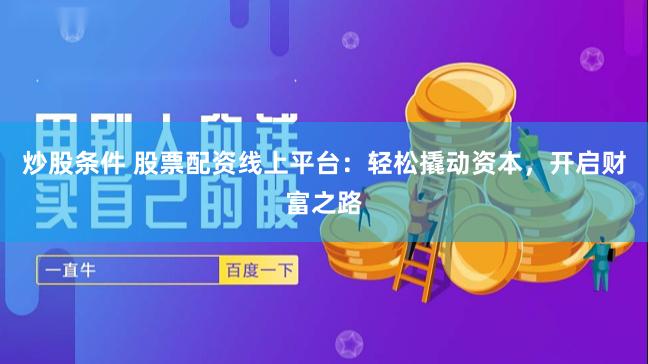 炒股条件 股票配资线上平台：轻松撬动资本，开启财富之路