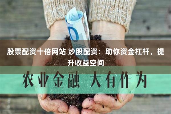 股票配资十倍网站 炒股配资：助你资金杠杆，提升收益空间