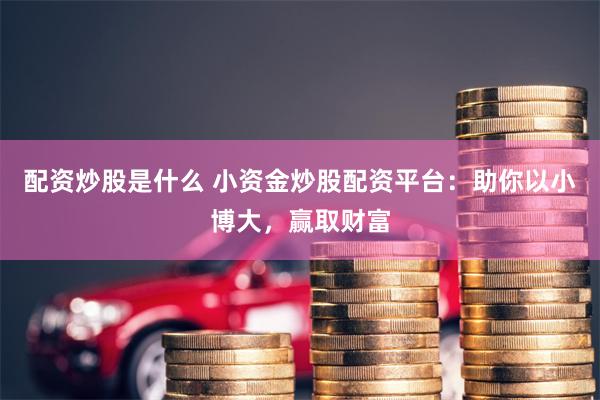 配资炒股是什么 小资金炒股配资平台：助你以小博大，赢取财富