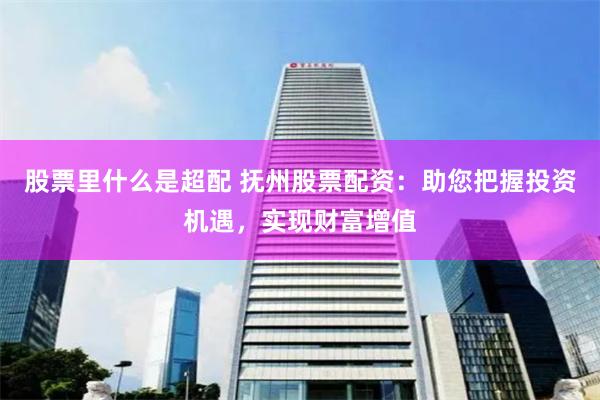股票里什么是超配 抚州股票配资：助您把握投资机遇，实现财富增值