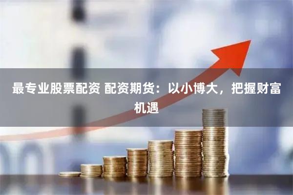 最专业股票配资 配资期货：以小博大，把握财富机遇