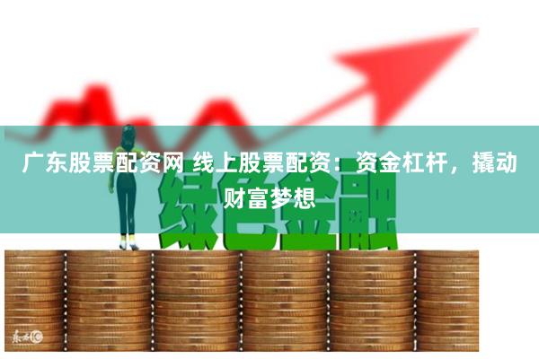 广东股票配资网 线上股票配资：资金杠杆，撬动财富梦想