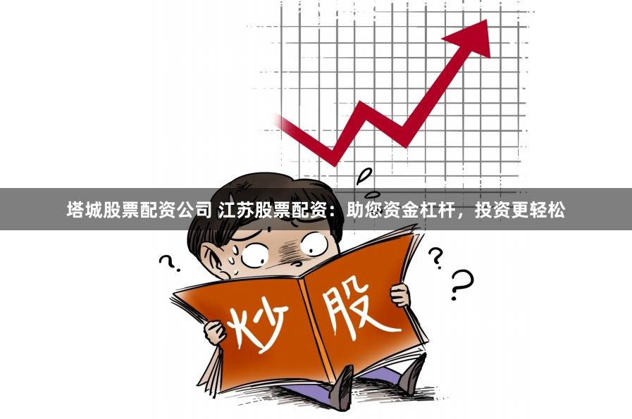 塔城股票配资公司 江苏股票配资：助您资金杠杆，投资更轻松