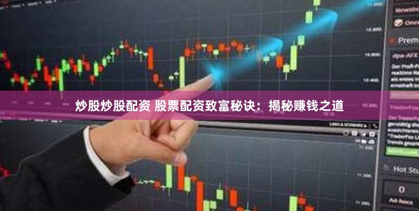 炒股炒股配资 股票配资致富秘诀：揭秘赚钱之道
