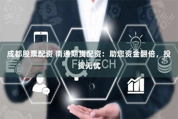 成都股票配资 南通期货配资：助您资金翻倍，投资无忧