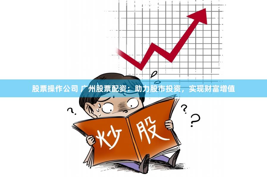 股票操作公司 广州股票配资：助力股市投资，实现财富增值
