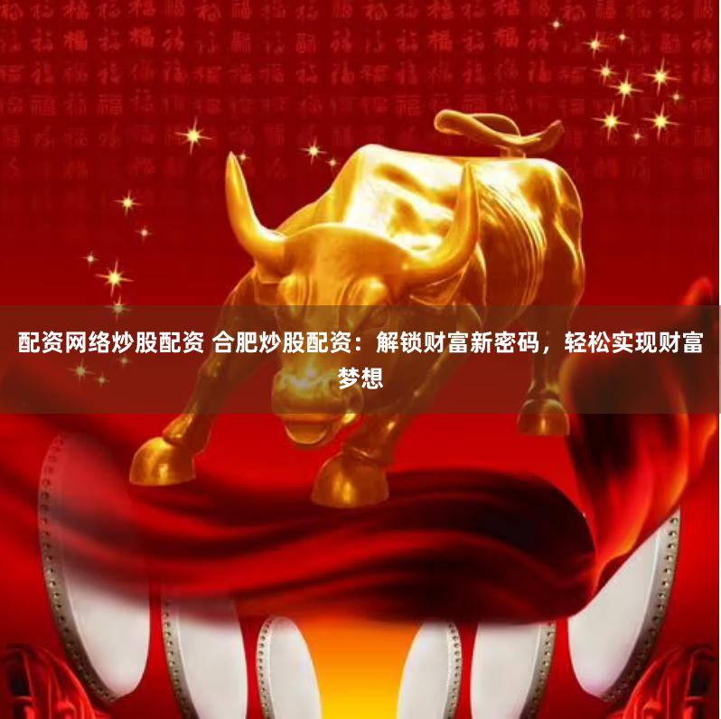 配资网络炒股配资 合肥炒股配资：解锁财富新密码，轻松实现财富梦想