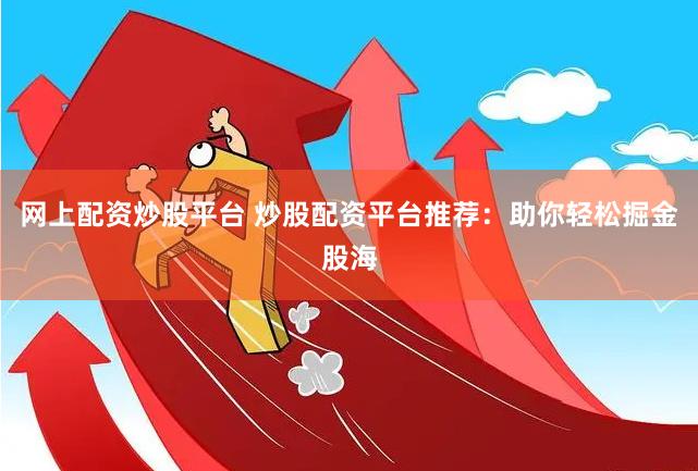 网上配资炒股平台 炒股配资平台推荐：助你轻松掘金股海